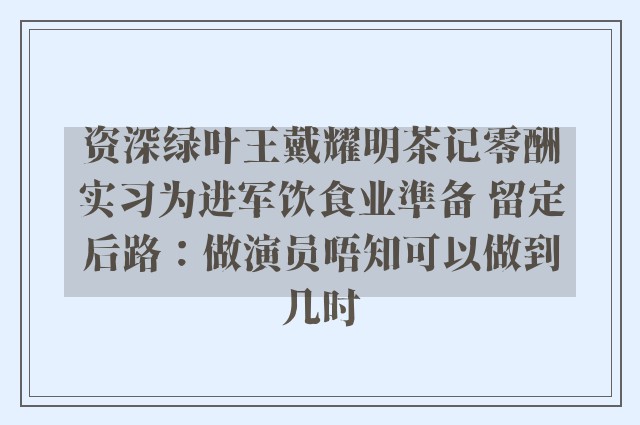 资深绿叶王戴耀明茶记零酬实习为进军饮食业準备 留定后路：做演员唔知可以做到几时