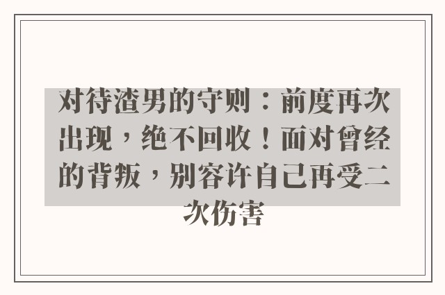 对待渣男的守则：前度再次出现，绝不回收！面对曾经的背叛，别容许自己再受二次伤害