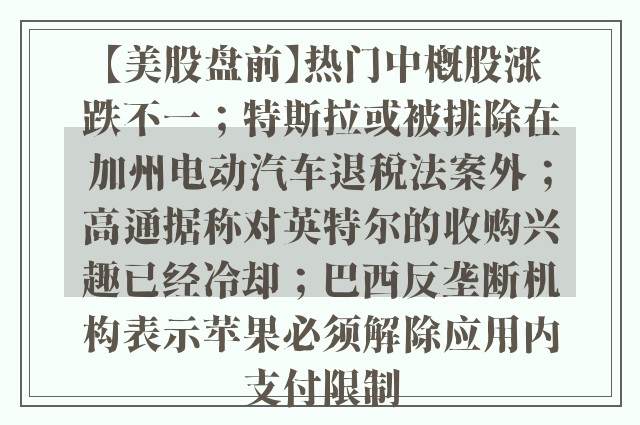 【美股盘前】热门中概股涨跌不一；特斯拉或被排除在加州电动汽车退税法案外；高通据称对英特尔的收购兴趣已经冷却；巴西反垄断机构表示苹果必须解除应用内支付限制