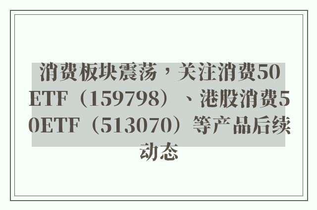 消费板块震荡，关注消费50ETF（159798）、港股消费50ETF（513070）等产品后续动态