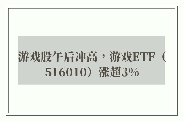 游戏股午后冲高，游戏ETF（516010）涨超3%