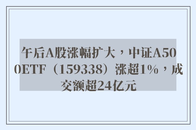 午后A股涨幅扩大，中证A500ETF（159338）涨超1%，成交额超24亿元