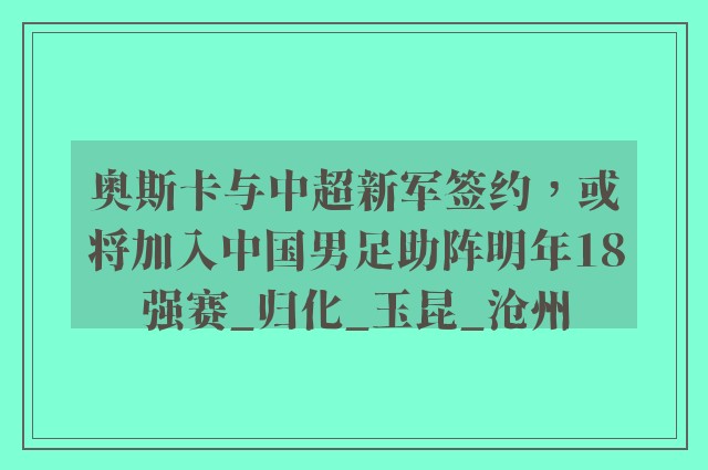 奥斯卡与中超新军签约，或将加入中国男足助阵明年18强赛_归化_玉昆_沧州