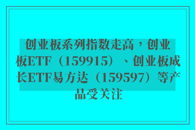 创业板系列指数走高，创业板ETF（159915）、创业板成长ETF易方达（159597）等产品受关注