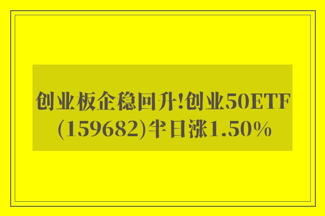 创业板企稳回升!创业50ETF(159682)半日涨1.50%