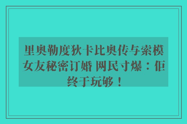 里奥勒度狄卡比奥传与索模女友秘密订婚 网民寸爆：佢终于玩够！