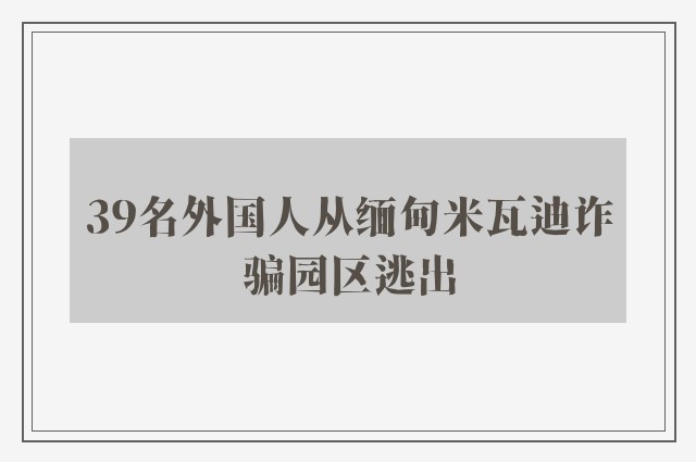 39名外国人从缅甸米瓦迪诈骗园区逃出