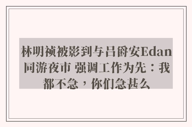 林明祯被影到与吕爵安Edan同游夜市 强调工作为先：我都不急，你们急甚么