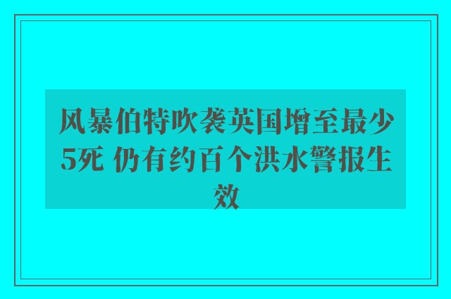 风暴伯特吹袭英国增至最少5死 仍有约百个洪水警报生效