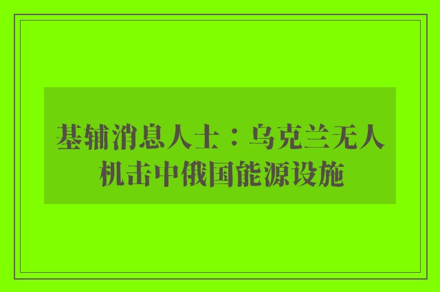 基辅消息人士：乌克兰无人机击中俄国能源设施