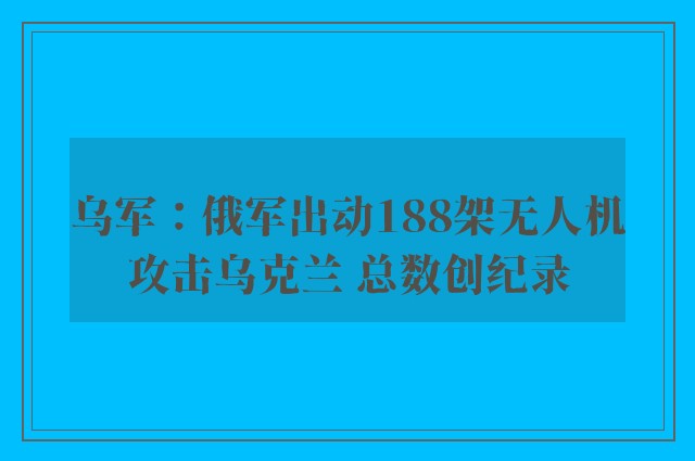 乌军：俄军出动188架无人机攻击乌克兰 总数创纪录