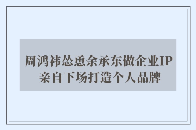 周鸿祎怂恿余承东做企业IP 亲自下场打造个人品牌