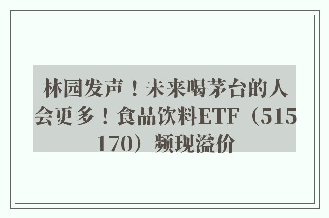 林园发声！未来喝茅台的人会更多！食品饮料ETF（515170）频现溢价