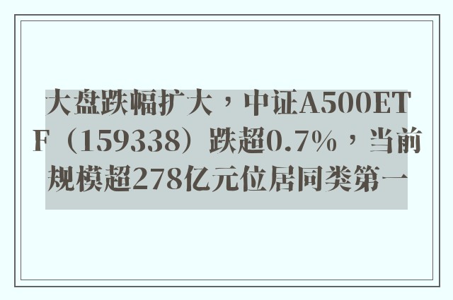 大盘跌幅扩大，中证A500ETF（159338）跌超0.7%，当前规模超278亿元位居同类第一