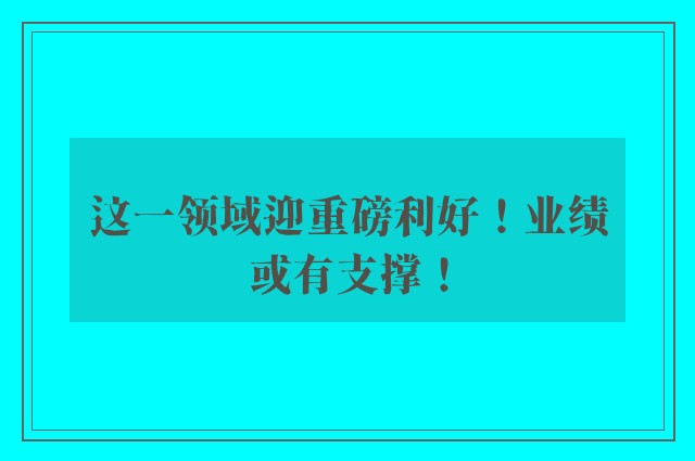 这一领域迎重磅利好！业绩或有支撑！