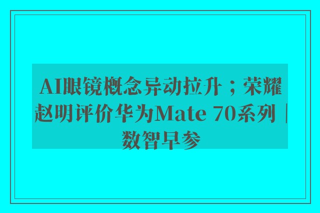 AI眼镜概念异动拉升；荣耀赵明评价华为Mate 70系列｜数智早参