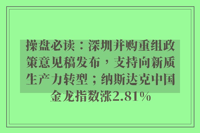 操盘必读：深圳并购重组政策意见稿发布，支持向新质生产力转型；纳斯达克中国金龙指数涨2.81%