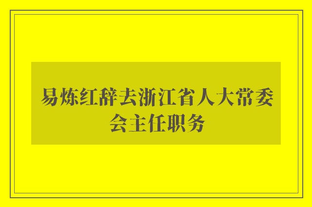 易炼红辞去浙江省人大常委会主任职务