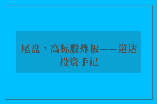 尾盘，高标股炸板——道达投资手记