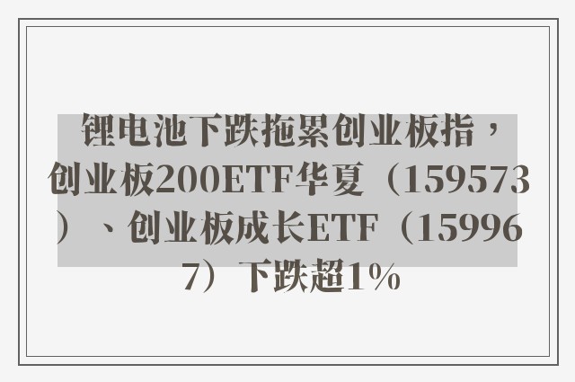 锂电池下跌拖累创业板指，创业板200ETF华夏（159573）、创业板成长ETF（159967）下跌超1%