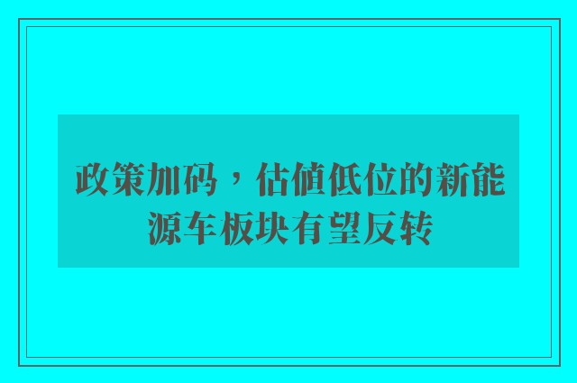 政策加码，估值低位的新能源车板块有望反转