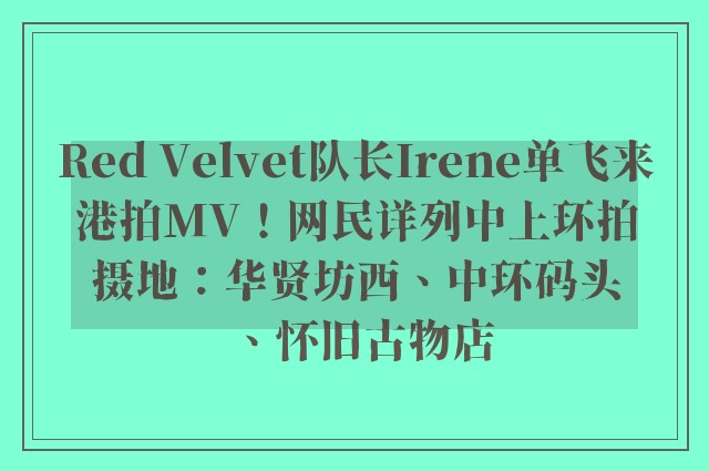 Red Velvet队长Irene单飞来港拍MV！网民详列中上环拍摄地：华贤坊西、中环码头、怀旧古物店