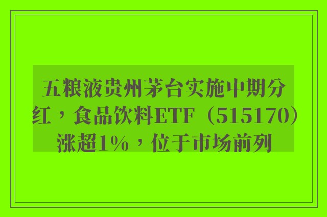 五粮液贵州茅台实施中期分红，食品饮料ETF（515170）涨超1%，位于市场前列