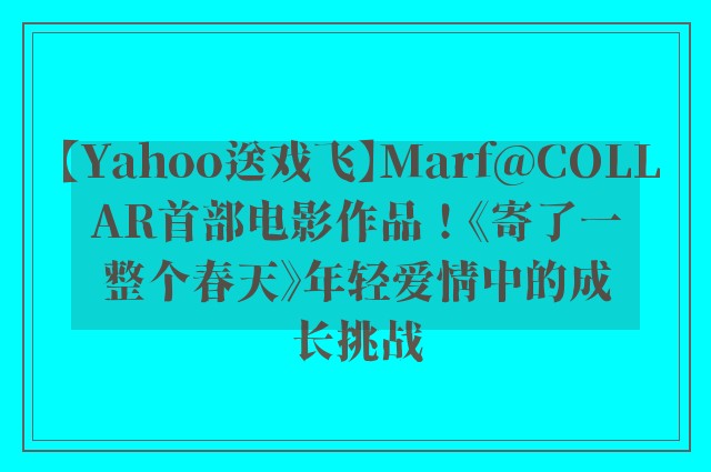 【Yahoo送戏飞】Marf@COLLAR首部电影作品！《寄了一整个春天》年轻爱情中的成长挑战