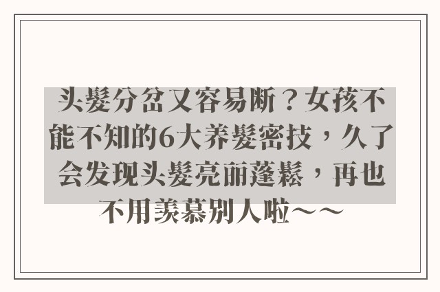 头髮分岔又容易断？女孩不能不知的6大养髮密技，久了会发现头髮亮丽蓬鬆，再也不用羡慕别人啦～～