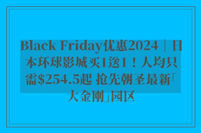 Black Friday优惠2024｜日本环球影城买1送1！人均只需$254.5起 抢先朝圣最新「大金刚」园区