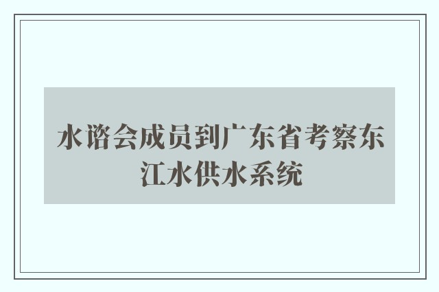 水谘会成员到广东省考察东江水供水系统