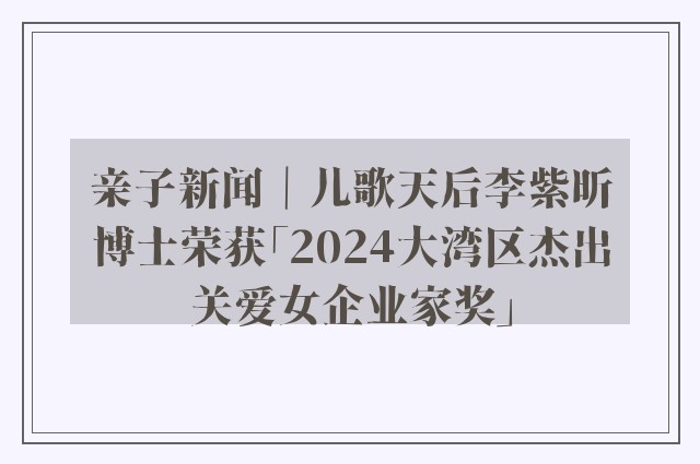 亲子新闻｜儿歌天后李紫昕博士荣获「2024大湾区杰出关爱女企业家奖」