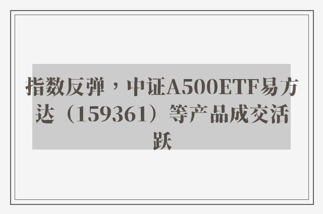 指数反弹，中证A500ETF易方达（159361）等产品成交活跃