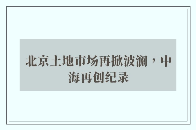 北京土地市场再掀波澜，中海再创纪录