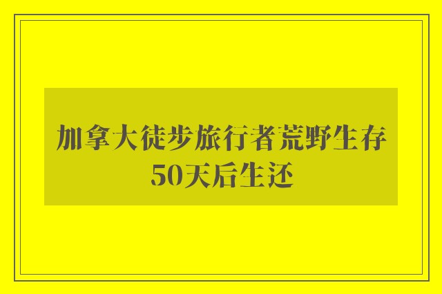 加拿大徒步旅行者荒野生存50天后生还