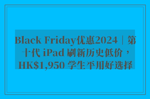 Black Friday优惠2024｜第十代 iPad 刷新历史低价，HK$1,950 学生平用好选择