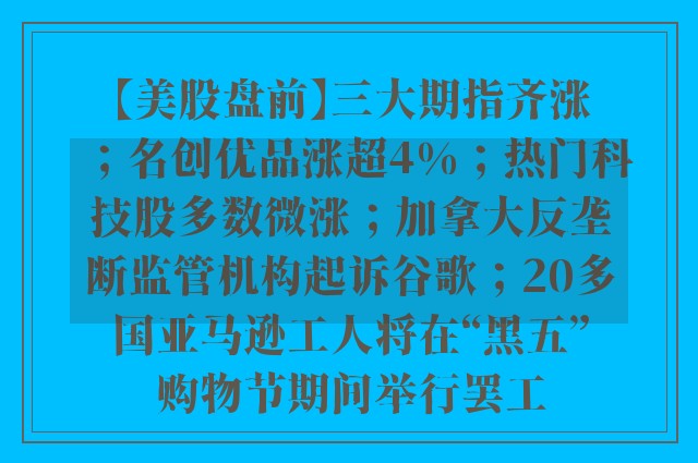 【美股盘前】三大期指齐涨；名创优品涨超4%；热门科技股多数微涨；加拿大反垄断监管机构起诉谷歌；20多国亚马逊工人将在“黑五”购物节期间举行罢工