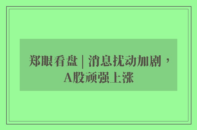 郑眼看盘 | 消息扰动加剧，A股顽强上涨