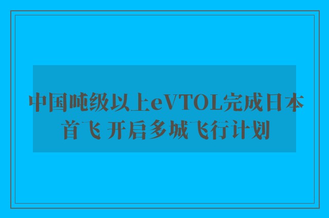 中国吨级以上eVTOL完成日本首飞 开启多城飞行计划