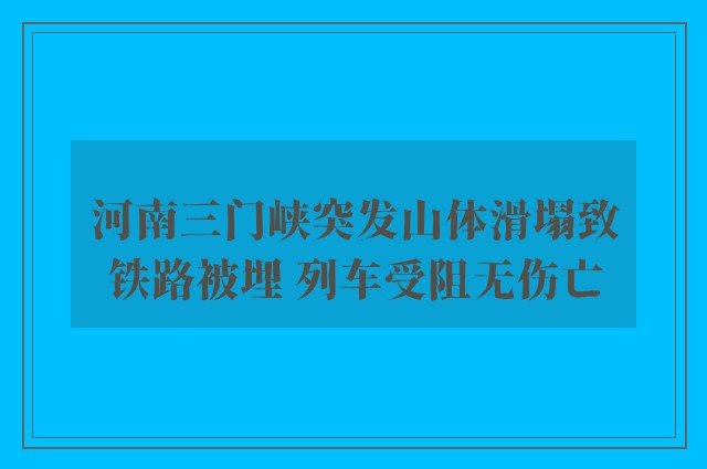 河南三门峡突发山体滑塌致铁路被埋 列车受阻无伤亡