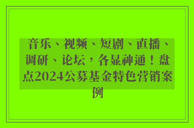 音乐、视频、短剧、直播、调研、论坛，各显神通！盘点2024公募基金特色营销案例