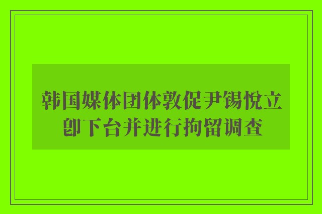 韩国媒体团体敦促尹锡悦立即下台并进行拘留调查