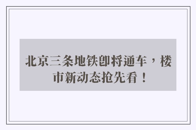 北京三条地铁即将通车，楼市新动态抢先看！