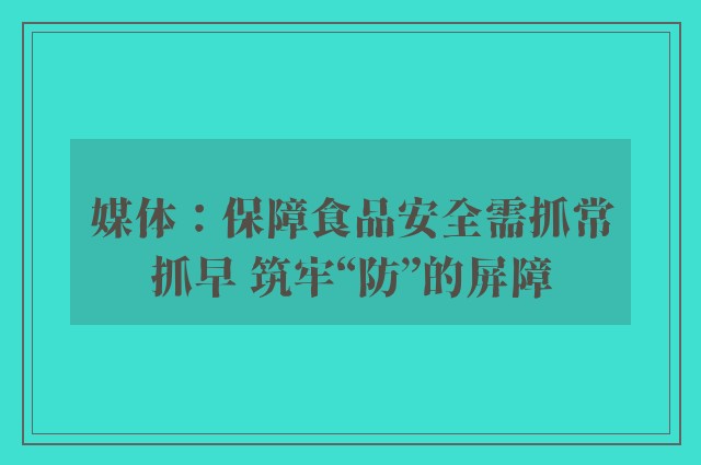 媒体：保障食品安全需抓常抓早 筑牢“防”的屏障