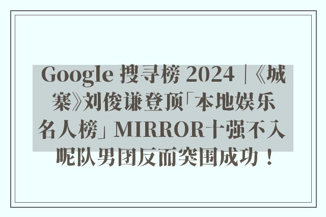 Google 搜寻榜 2024｜《城寨》刘俊谦登顶「本地娱乐名人榜」 MIRROR十强不入 呢队男团反而突围成功！