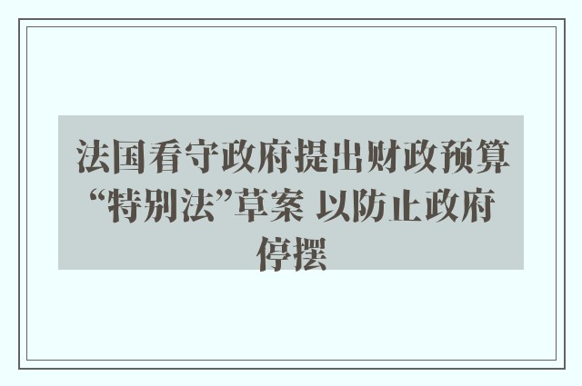 法国看守政府提出财政预算“特别法”草案 以防止政府停摆