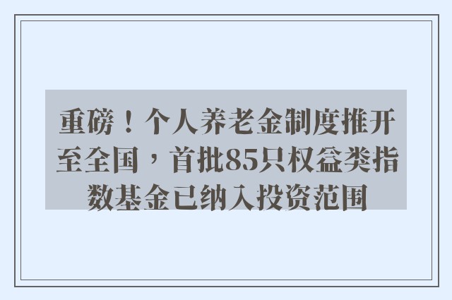 重磅！个人养老金制度推开至全国，首批85只权益类指数基金已纳入投资范围