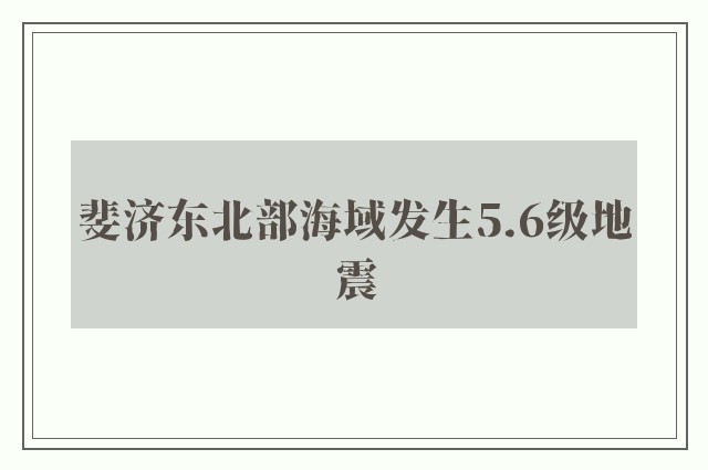 斐济东北部海域发生5.6级地震