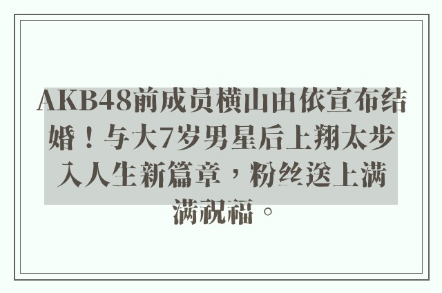 AKB48前成员横山由依宣布结婚！与大7岁男星后上翔太步入人生新篇章，粉丝送上满满祝福。