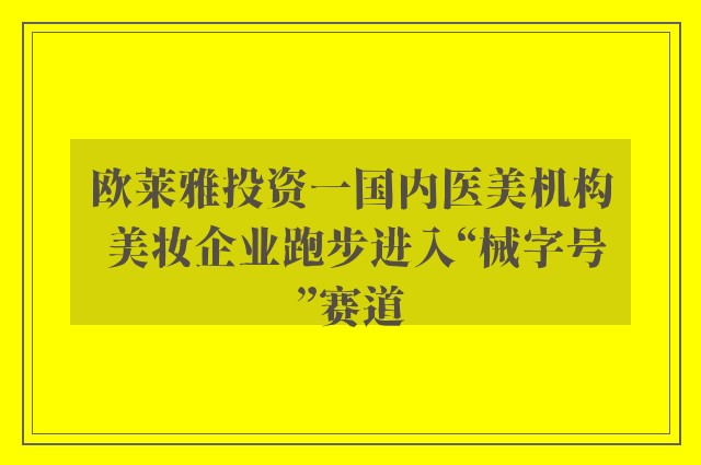 欧莱雅投资一国内医美机构 美妆企业跑步进入“械字号”赛道